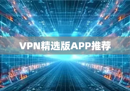 VPN精选版APP推荐 VPN精选版APP推荐