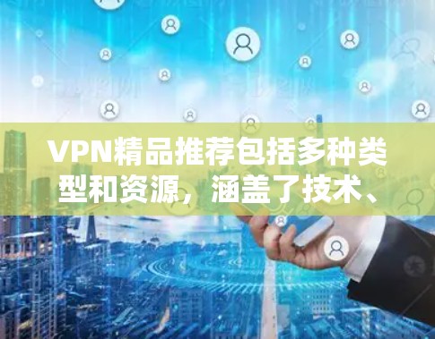 VPN精品推荐包括多种类型和资源,涵盖了技术、工具、应用商店推荐以及行业报告等,适合不同需求的用户。以下是一个全面的VPN推荐列表 VPN精品推荐包括多种类型和资源,涵盖了技术、工具、应用商店推荐以及行业报告等,适合不同需求的用户。以下是一个全面的VPN推荐列表