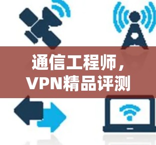 通信工程师,VPN精品评测 通信工程师,VPN精品评测