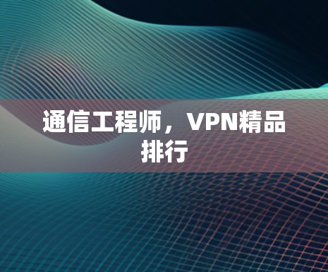 通信工程师,VPN精品排行 通信工程师,VPN精品排行