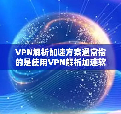 VPN解析加速方案通常指的是使用VPN解析加速软件来提高VPN连接的稳定性、加载速度以及数据传输效率。以下是基于解析加速技术的VPN加速方案的详细步骤 VPN解析加速方案通常指的是使用VPN解析加速软件来提高VPN连接的稳定性、加载速度以及数据传输效率。以下是基于解析加速技术的VPN加速方案的详细步骤