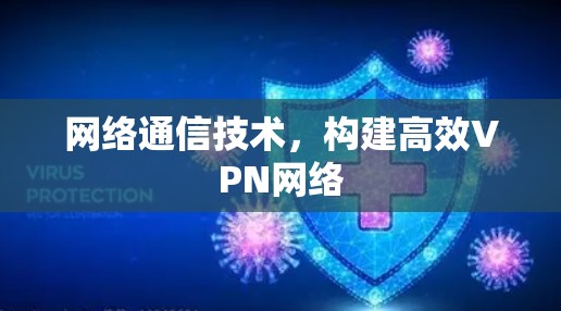 网络通信技术,构建高效VPN网络 网络通信技术,构建高效VPN网络
