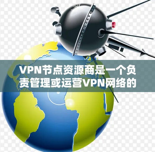 VPN节点资源商是一个负责管理或运营VPN网络的团队或个人，主要负责网络的安全、用户管理以及服务的提供。以下是关于VPN节点资源商的详细信息
