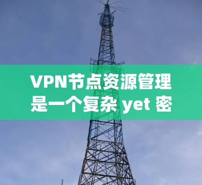 VPN节点资源管理是一个复杂 yet 密切的领域，涉及多个方面以确保网络的安全和稳定。以下是对该领域的一些总结和总结，帮助你更好地理解和应用这些概念