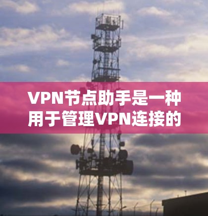 VPN节点助手是一种用于管理VPN连接的工具，帮助用户更高效地访问外部网络、保护隐私并维护安全。以下是关于VPN节点助手的详细介绍