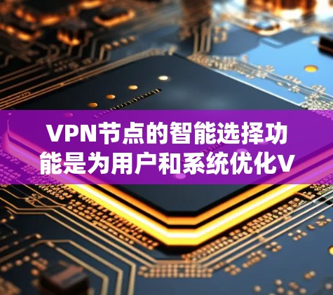 VPN节点的智能选择功能是为用户和系统优化VPN连接体验的重要技术。以下是对该功能的详细分析和总结