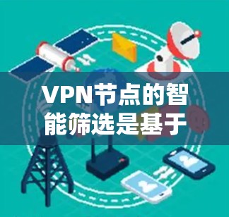 VPN节点的智能筛选是基于性能、安全性和可用性的自动识别和优化过程。以下是一些常见的VPN节点类型及其筛选方法