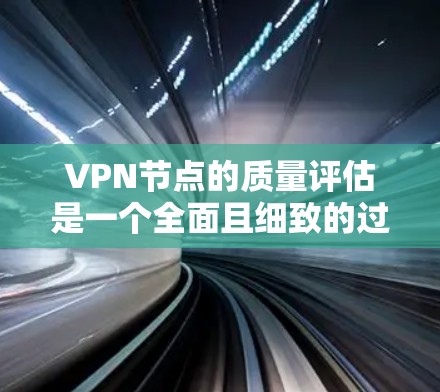 VPN节点的质量评估是一个全面且细致的过程，旨在确保其安全、稳定和可靠。以下是对VPN节点质量评估的详细总结