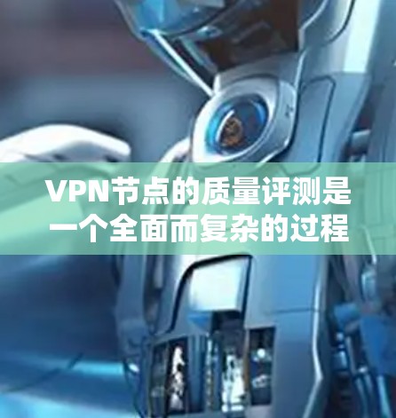 VPN节点的质量评测是一个全面而复杂的过程，涵盖了多个关键方面。以下是对VPN节点质量评测的详细分析和总结