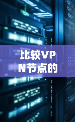 比较VPN节点的质量可以从以下几个方面进行分析 比较VPN节点的质量可以从以下几个方面进行分析