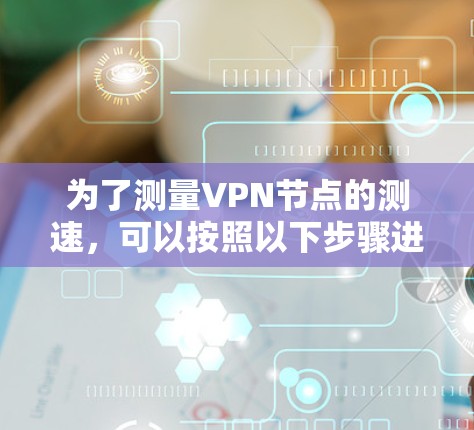 为了测量VPN节点的测速，可以按照以下步骤进行