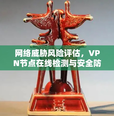 网络威胁风险评估,VPN节点在线检测与安全防护 网络威胁风险评估,VPN节点在线检测与安全防护