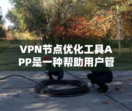 VPN节点优化工具APP是一种帮助用户管理、优化和维护VPN节点的软件应用。这些节点是用于连接用户和服务器的，优化它们可以确保连接的稳定性和安全性。以下是一些可能的VPN节点优化工具APP及其特点