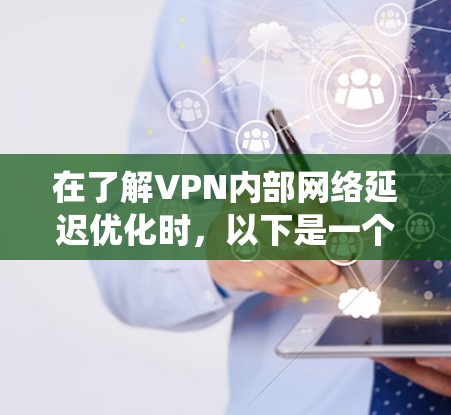在了解VPN内部网络延迟优化时，以下是一个系统化的指南