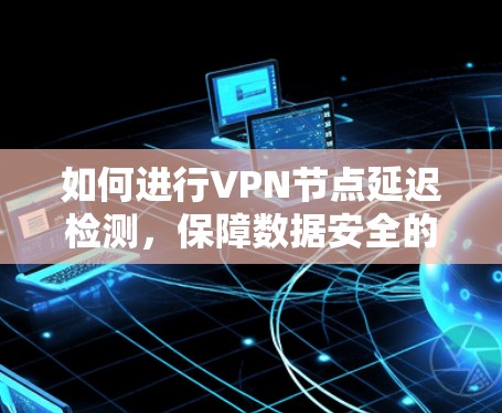 如何进行VPN节点延迟检测，保障数据安全的实用指南