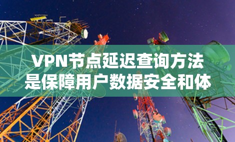 VPN节点延迟查询方法是保障用户数据安全和体验的重要手段。以下是一个清晰的步骤指南，帮助您更好地理解和管理VPN节点的延迟