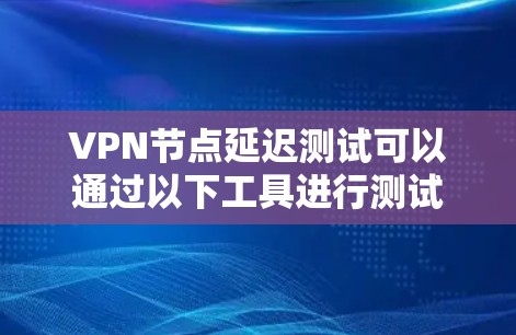 VPN节点延迟测试可以通过以下工具进行测试 VPN节点延迟测试可以通过以下工具进行测试