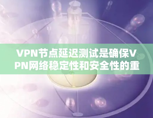 VPN节点延迟测试是确保VPN网络稳定性和安全性的重要步骤。为了更准确地测试节点延迟，可以采用以下方法