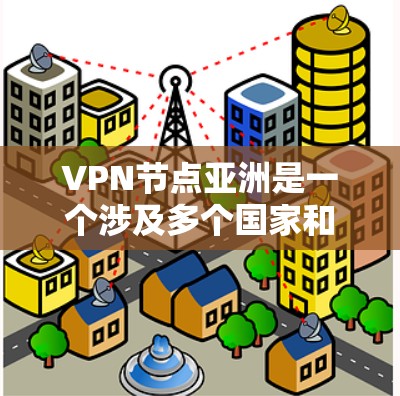 VPN节点亚洲是一个涉及多个国家和地区，拥有丰富的VPN服务资源的网络环境。以下是一些主要的VPN节点