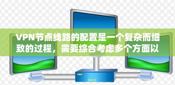 VPN节点线路的配置是一个复杂而细致的过程，需要综合考虑多个方面以确保数据的安全和可靠性。以下是一个系统性的总结，涵盖VPN节点线路的关键组成部分和配置细节