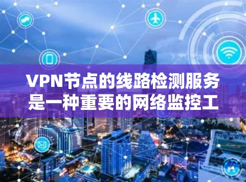 VPN节点的线路检测服务是一种重要的网络监控工具，可以帮助发现并解决潜在的问题。以下是对 VPN 节点线路检测服务的详细总结