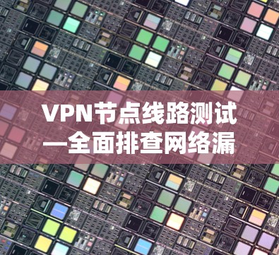 VPN节点线路测试—全面排查网络漏洞与安全防护