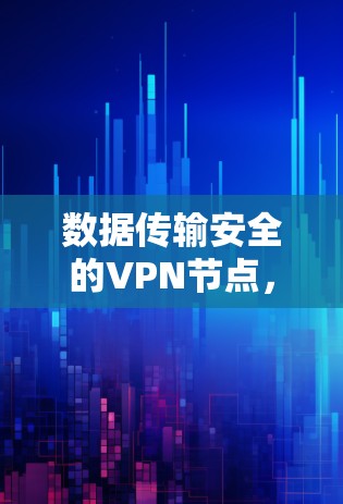 数据传输安全的VPN节点，技术与实践的结合与突破