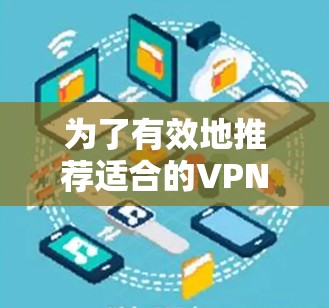 为了有效地推荐适合的VPN节点,您可以按照以下步骤进行评估和推荐 为了有效地推荐适合的VPN节点,您可以按照以下步骤进行评估和推荐