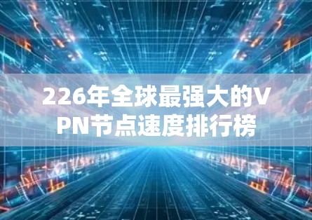 226年全球最强大的VPN节点速度排行榜 226年全球最强大的VPN节点速度排行榜
