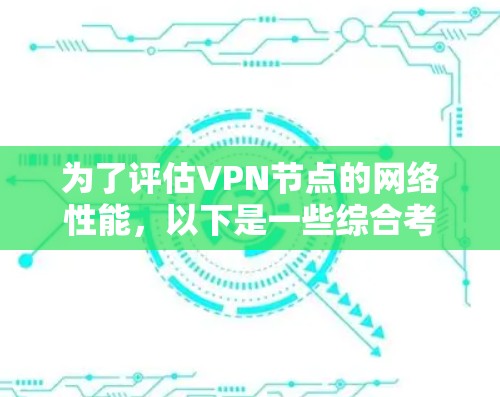 为了评估VPN节点的网络性能，以下是一些综合考虑的步骤和工具建议