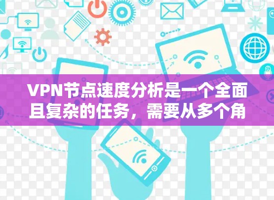 VPN节点速度分析是一个全面且复杂的任务，需要从多个角度进行评估和分析。以下是一个详细的总结和建议