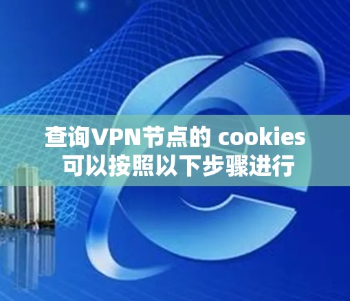 查询VPN节点的 cookies 可以按照以下步骤进行 查询VPN节点的 cookies 可以按照以下步骤进行