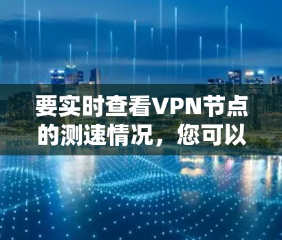 要实时查看VPN节点的测速情况，您可以按照以下步骤进行操作