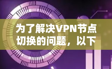 为了解决VPN节点切换的问题，以下是一步步的解决方案