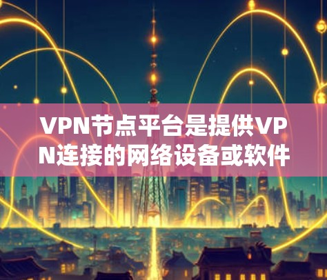 VPN节点平台是提供VPN连接的网络设备或软件系统，用于加密数据传输。以下是对VPN节点平台的详细介绍