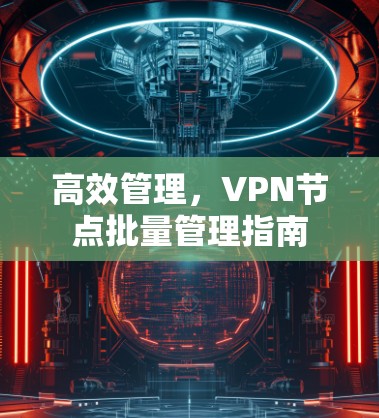 高效管理,VPN节点批量管理指南 高效管理,VPN节点批量管理指南