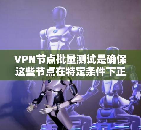 VPN节点批量测试是确保这些节点在特定条件下正常运行的重要步骤。以下是详细的操作指南和步骤说明
