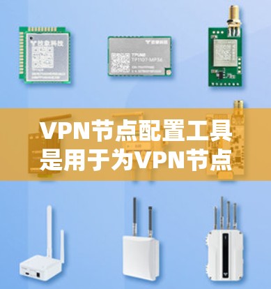 VPN节点配置工具是用于为VPN节点（如服务器、客户端等）设置配置的工具，通常包括以下几个方面