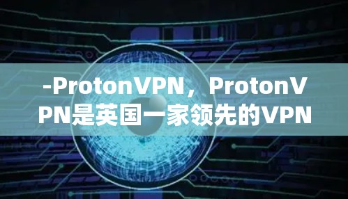 -ProtonVPN，ProtonVPN是英国一家领先的VPN供应商，主要在英国和爱尔兰运营。ProtonVPN提供多种服务，包括端到端加密、在线协议和在线虚拟网络（V2V）