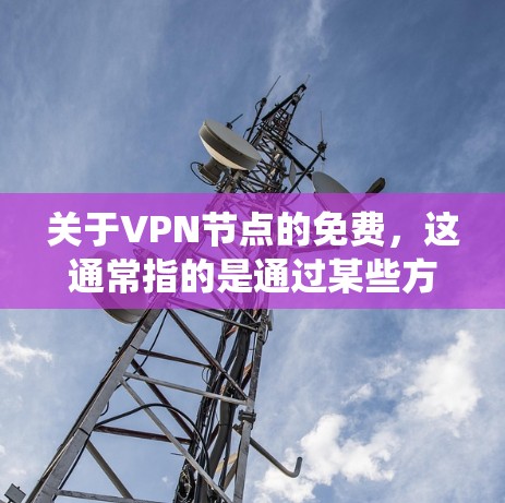 关于VPN节点的免费，这通常指的是通过某些方式或渠道获取的免费网络资源，而不是指传统的VPN节点。以下是一些常见的含义和解释
