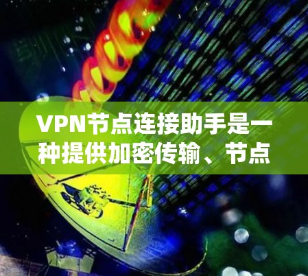 VPN节点连接助手是一种提供加密传输、节点管理以及端口配置等功能的工具,帮助用户高效管理VPN网络。以下是对该助手的系统总结和分析 VPN节点连接助手是一种提供加密传输、节点管理以及端口配置等功能的工具,帮助用户高效管理VPN网络。以下是对该助手的系统总结和分析