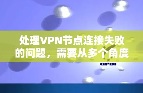 处理VPN节点连接失败的问题，需要从多个角度进行分析和解决。以下是一个清晰的步骤指南