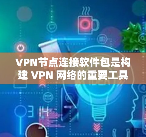 VPN节点连接软件包是构建 VPN 网络的重要工具，主要包括以下几种
