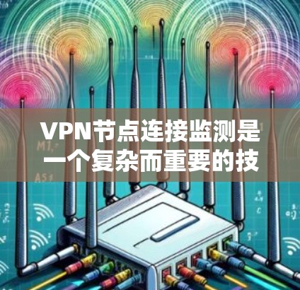 VPN节点连接监测是一个复杂而重要的技术领域，涉及多个技术原理和技术应用。以下是对这一领域的简要总结和扩展