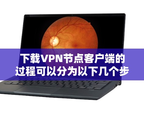 下载VPN节点客户端的过程可以分为以下几个步骤，确保你能够顺利完成