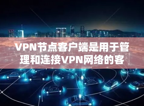 VPN节点客户端是用于管理和连接VPN网络的客户端，旨在提供安全、便捷的数据传输和访问功能。以下是关于VPN节点客户端的详细信息