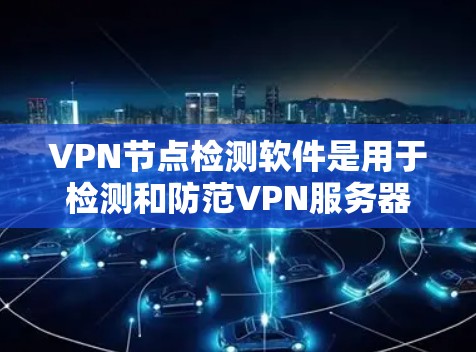 VPN节点检测软件是用于检测和防范VPN服务器潜在安全威胁的工具。这些软件通过扫描和分析网络上的VPN服务器，帮助用户及时发现并阻止安全风险