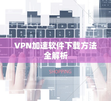 VPN加速软件下载方法全解析 VPN加速软件下载方法全解析