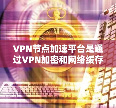 VPN节点加速平台是通过VPN加密和网络缓存技术来加速下载文件或网站的工具。以下是关于这些平台的详细信息