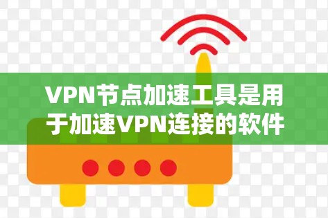 VPN节点加速工具是用于加速VPN连接的软件或工具，帮助提升VPN访问速度。以下是对这些工具的详细介绍和使用指南
